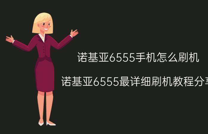 诺基亚6555手机怎么刷机 诺基亚6555最详细刷机教程分享